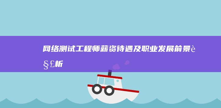 网络测试工程师薪资待遇及职业发展前景解析